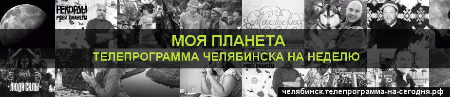 Телепрограмма на неделю канала Моя Планета, Челябинск