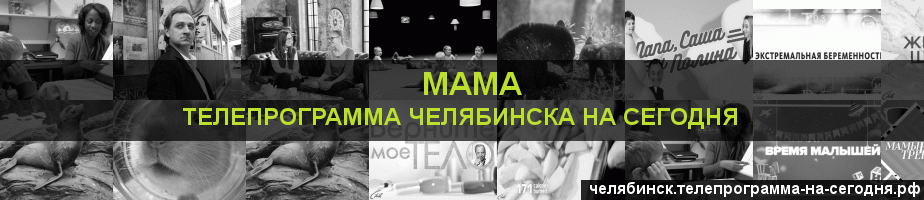 Телепрограмма на сегодня канала Мама, Челябинск