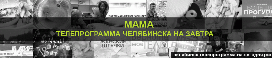 Телепрограмма на завтра канала Мама, Челябинск